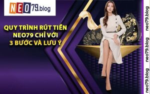 Quy trình rút tiền Neo79 chỉ với 3 bước và lưu ý